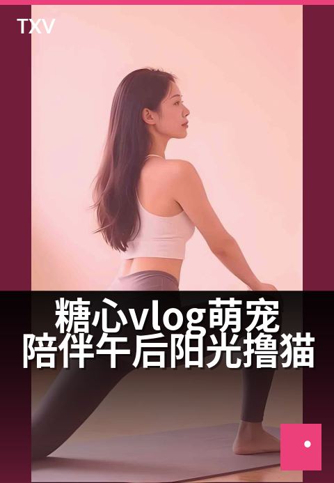 糖心vlog萌宠陪伴午后阳光撸猫 - 毛茸茸的治愈午后时光