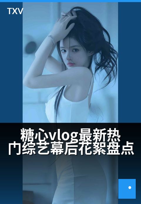 糖心vlog最新热门综艺幕后花絮盘点 - 精选探班笑泪现场，揭秘顶流综艺诞生记-热门排行 · 第 7-糖心vlog