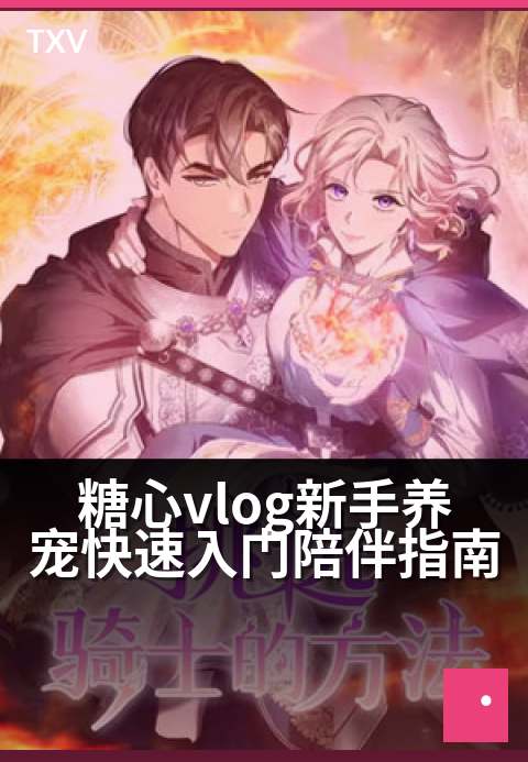 糖心vlog新手养宠快速入门陪伴指南 - 从选宠到家，给毛孩子的第一份安心手册-萌宠陪伴-糖心vlog
