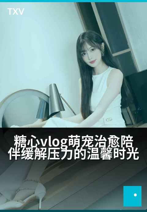 糖心vlog萌宠治愈陪伴缓解压力的温馨时光 - 毛茸茸的治愈魔法，让你暂时忘掉所有烦恼-萌宠陪伴-糖心vlog